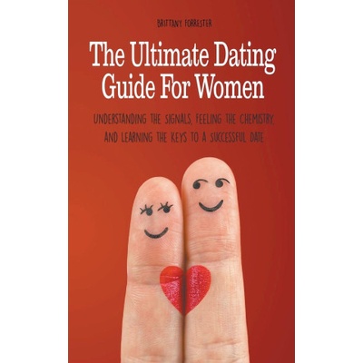 The Ultimate Dating Guide For Women Understanding the Signals, Feeling the Chemistry, and Learning the Keys to a Successful Date