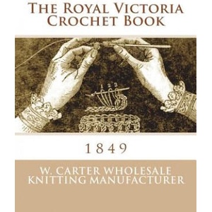 The Royal Victoria Crochet Book: 1849 | W Carter Wholesale Knitting Manufacture, Miss Georgia Goodblood (2018)