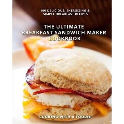 The Ultimate Breakfast Sandwich Maker Cookbook: 100 Delicious, Energizing and Simple Breakfast Recipes | Cooking with a Foodie