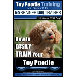 Toy Poodle Training - Dog Training with the No BRAINER Dog TRAINER We Make it THAT Easy! : How to EASILY TRAIN Your Toy Poodle | MR Paul Allen Pearce (ISBN: 9781517564193)