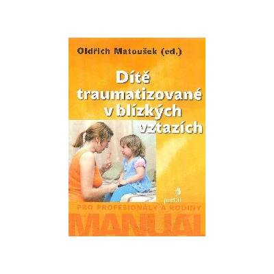 Dítě traumatizované v blízkých vztazích: Manuál pro profesionály a rodiny - Oldřich Matoušek