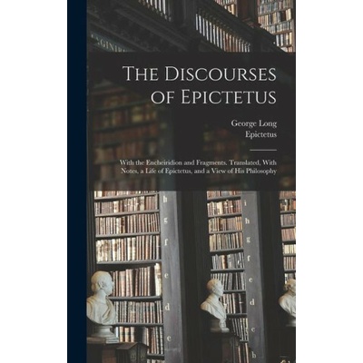 The Discourses of Epictetus; With the Encheiridion and Fragments. Translated, With Notes, a Life of Epictetus, and a View of his Philosophy