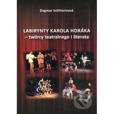 Labirynty Karola Horáka - twórcy teatralnego i literata - Dagmar Inštitorisová