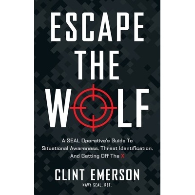 Escape the Wolf: A SEAL Operatives Guide to Situational Awareness, Threat Identification, and Getting Off The X Emerson Clint