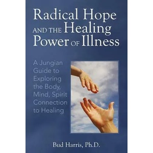 Radical Hope and the Healing Power of Illness: A Jungian Guide to Exploring the Body, Mind, Spirit Connection to Healing | Ph D Bud Harris (ISBN: 9780692776391)