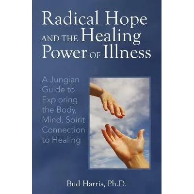 Radical Hope and the Healing Power of Illness: A Jungian Guide to Exploring the Body, Mind, Spirit Connection to Healing | Ph D Bud Harris