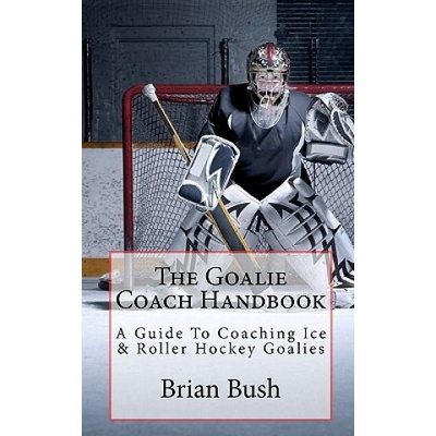 The Goalie Coach Handbook: A Guide To Coaching Ice & Roller Hockey Goalies