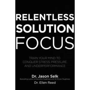 Relentless Solution Focus: Train Your Mind to Conquer Stress, Pressure, and Underperformance | Jason Selk (ISBN: 9781260460117)