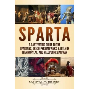 Sparta: A Captivating Guide to the Spartans, Greco-Persian Wars, Battle of Thermopylae, and Peloponnesian War | Captivating History (ISBN: 9781096728757)
