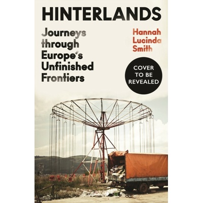 Hinterlands : Journeys through Europe’s Unfinished Frontiers - Hannah Lucinda Smith