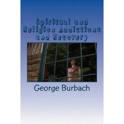 Spiritual and Religion Addictions and Recovery: When devotion turns into Addiction | George Burbach
