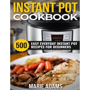 Instant Pot Cookbook: 500 Easy Everyday Instant Pot Recipes for Beginners | Marie Adams (ISBN: 9781699647004)