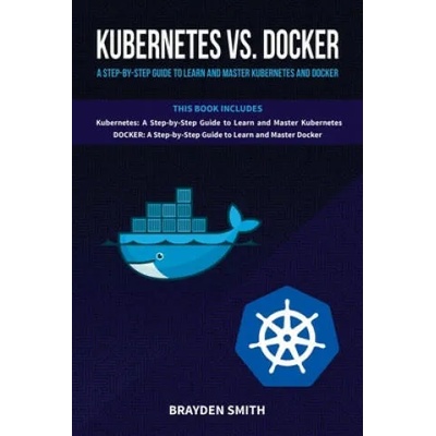 Kubernetes Vs. Docker: A Step-by-Step Guide to Learn and Master Kubernetes and Docker | Brayden Smith