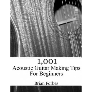 1, 001 Acoustic Guitar Making Tips For Beginners | MR Brian Gary Forbes (ISBN: 9781508864516)