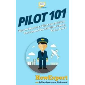 Pilot 101: How to Become a Pilot and Achieve Success in Your Aviation Career From A to Z | Howexpert (ISBN: 9781949531992)