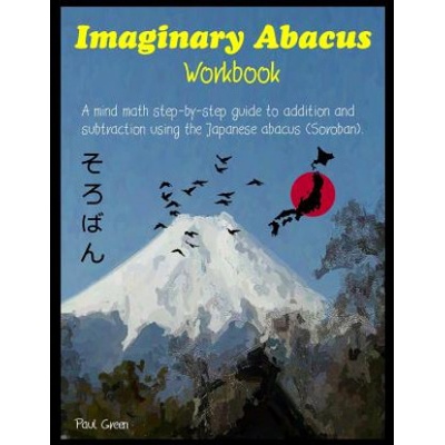 Imaginary Abacus - Workbook: A Mind Math Step-By-Step Guide to Addition and Subtraction Using an Imaginary Japanese Abacus (Soroban).
