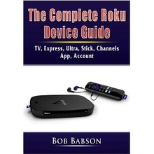 The Complete Roku Device Guide: TV, Express, Ultra, Stick, Channels, App, Account Babson Bob