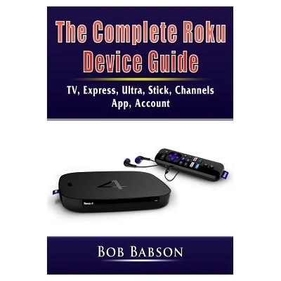 The Complete Roku Device Guide: TV, Express, Ultra, Stick, Channels, App, Account Babson Bob