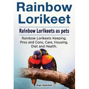 Rainbow Loirkeet. Rainbow Loirkeets as pets. Rainbow Loirkeets Keeping, Pros and Cons, Care, Housing, Diet and Health. | Roger Rodendale (ISBN: 9781788650168)