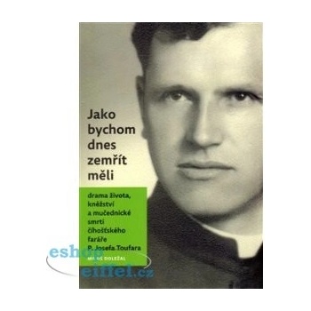Jako bychom dnes zemřít měli. Drama života, kněžství a mučedniké smrti číhošťského faráře P. Josefa Toufara - Miloš Doležal - Nová tiskárna Pelhřimov