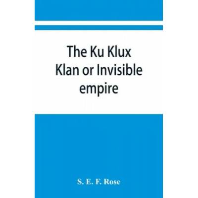 Ku Klux Klan or Invisible empire | S. E. F. Rose