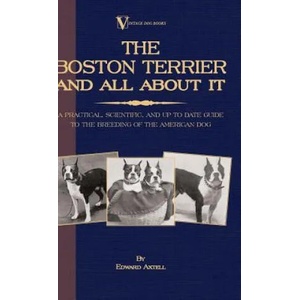 Boston Terrier And All About It - A Practical, Scientific, And Up To Date Guide To The Breeding Of The American Dog (A Vintage Dog Books Breed Classic | Edward Axtell (ISBN: 9781846640636)