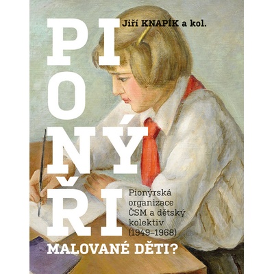 Pionýři, malované děti? - Pionýrská organizace ČSM a dětský kolektiv 1949-1968 - Knapík Jiří