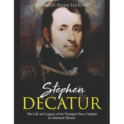 Stephen Decatur: The Life and Legacy of the Youngest Navy Captain in American History