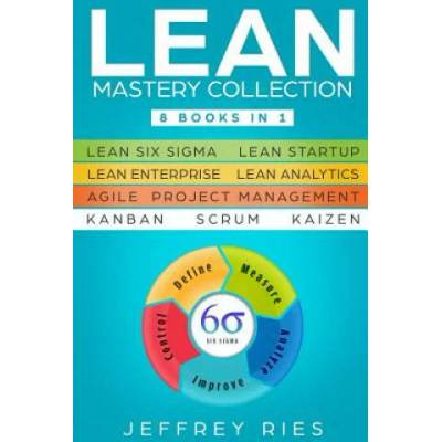 Lean Mastery Collection: 8 Books in 1 - Lean Six Sigma, Lean Startup, Lean Enterprise, Lean Analytics, Agile Project Management, Kanban, Scrum, | Jeffrey Ries