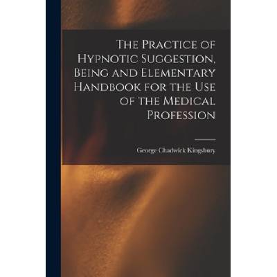 Practice of Hypnotic Suggestion, Being and Elementary Handbook for the Use of the Medical Profession | George Chadwick Kingsbury