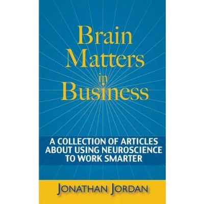 Brain Matters in Business: A Collection of Articles About Using Neuroscience to Work Smarter | Jonathan Jordan