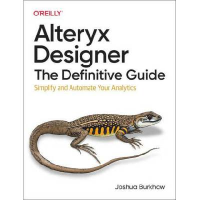 Alteryx Designer: The Definitive Guide: Simplify and Automate Your Analytics | Joshua Burkhow