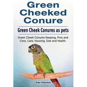 Green Cheeked Conure. Green Cheek Conures as pets. Green Cheek Conures Keeping, Pros and Cons, Care, Housing, Diet and Health. | Roger Rodendale (ISBN: 9781910861196)