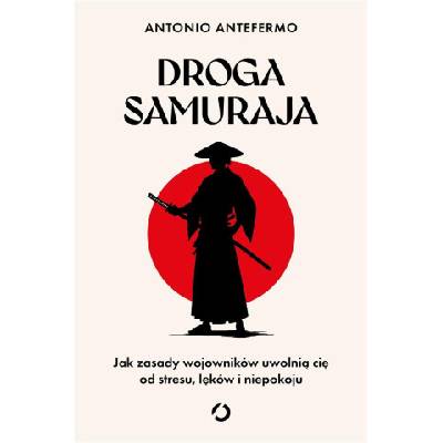 Droga samuraja. Jak zasady wojowników uwolnią cię od stresu, lęków i niepokoju | Antefermo Antonio