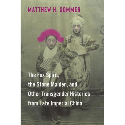 The Fox Spirit, the Stone Maiden, and Other Transgender Histories from Late Imperial China | Matthew H. Sommer