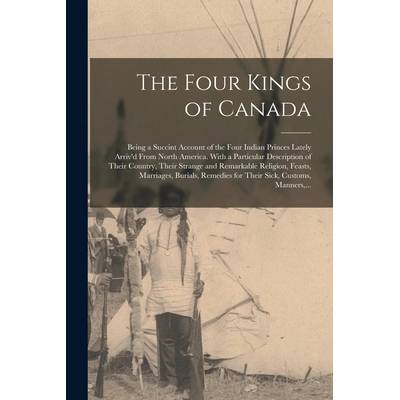 The Four Kings of Canada: Being a Succint Account of the Four Indian Princes Lately Arriv'd From North America. With a Particular Description of" - ""