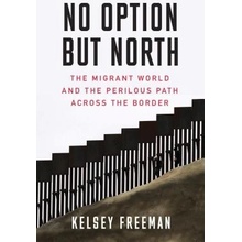 No Option But North: The Migrant World and the Perilous Path Across the Border - Freeman Kelsey