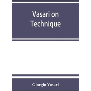Vasari on technique; being the introduction to the three arts of design, architecture, sculpture and painting, prefixed to the Lives of the most excel | Giorgio Vasari, Louisa S. Maclehose (2019)