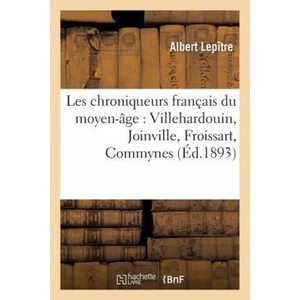 Les Chroniqueurs Francais Du Moyen-Age: Villehardouin, Joinville, Froissart, Commynes | Albert Lepitre, Lepitre-A, Philippe De Commynes, Jean Froissart, Joinville, Jean, Sir, Geoffroy Villehardouin (ISBN: 9782012195493)