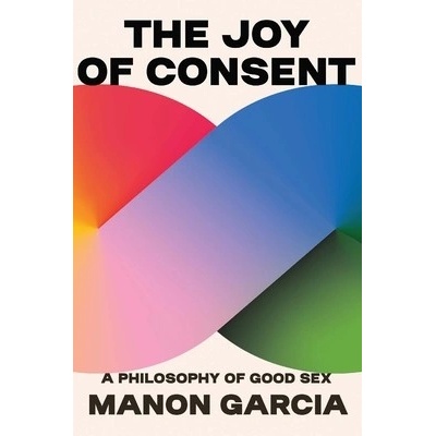 The Joy of Consent: A Philosophy of Good Sex - Garcia Manon