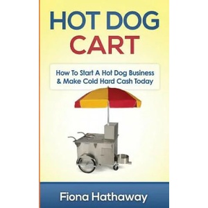 Hot Dog Cart: How to Start a Hot Dog Business & Make Cold Hard Cash Today | Fiona Hathaway (ISBN: 9781511483667)