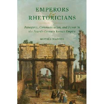 Emperors and Rhetoricians - Panegyric, Communication, and Power in the Fourth-Century Roman Empire | Moysés Marcos