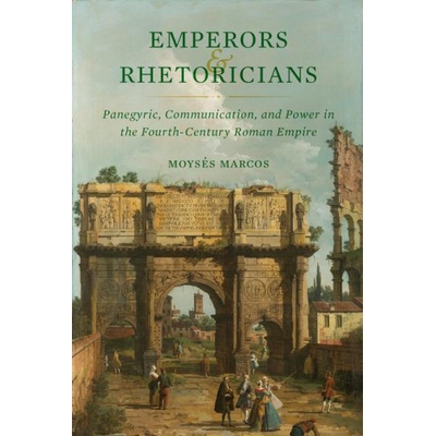 Emperors and Rhetoricians - Panegyric, Communication, and Power in the Fourth-Century Roman Empire | Moysés Marcos