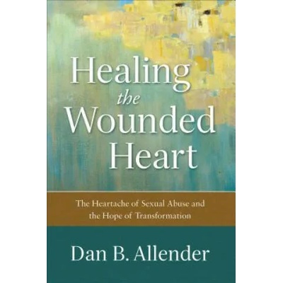 Healing the Wounded Heart - The Heartache of Sexual Abuse and the Hope of Transformation | Dan B. Allender