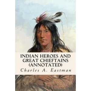 Indian Heroes and Great Chieftains (annotated) | Charles A Eastman (ISBN: 9781519202697)