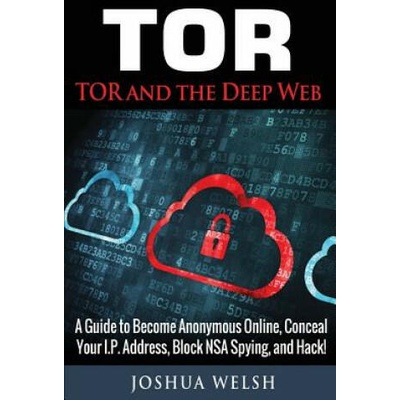 Tor: Tor and the Deep Web: A Guide to Become Anonymous Online, Conceal Your IP Address, Block NSA Spying and Hack!