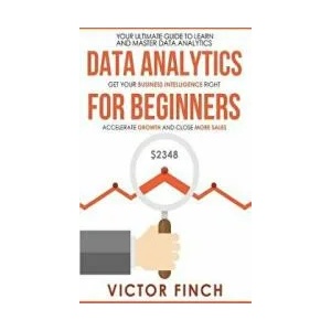 Data Analytics For Beginners: Your Ultimate Guide To Learn And Master Data Analysis - Get Your Business Intelligence Right And Accelerate Growth | Victor Finch (ISBN: 9781546641919)