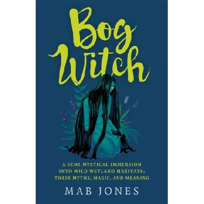 Bog Witch A Semi-Mystical Immersion Into Wild Wetland Habitats Their Myths, Magic, and Meaning Jones Mab – Hledejceny.cz