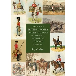Guide to British Cavalry Uniforms and Badges in Old Prints, Pictures and Postcards, 1660 to 1914 | Ray Westlake (2021)