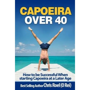 Capoeira Over 40: How to Be Successful When Starting Capoeira at a Later Age | Chris Roel (ISBN: 9781974638789)